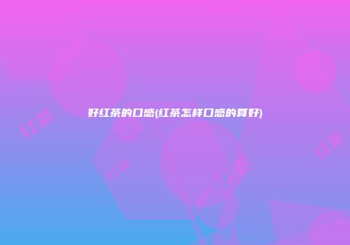 好红茶的口感(红茶怎样口感的算好)