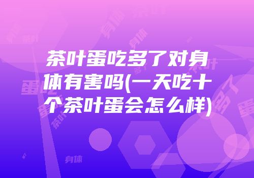 茶叶蛋吃多了对身体有害吗(一天吃十个茶叶蛋会怎么样)