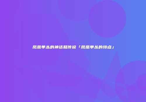 凤凰单丛的神话和传说「凤凰单丛的特点」