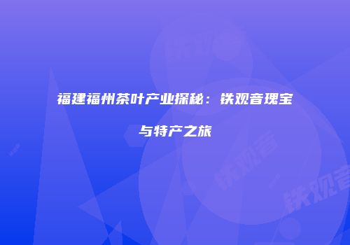 福建福州茶叶产业探秘：铁观音瑰宝与特产之旅