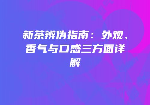 新茶辨伪指南：外观、香气与口感三方面详解