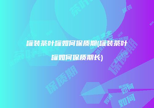 罐装茶叶罐如何保质期(罐装茶叶罐如何保质期长)