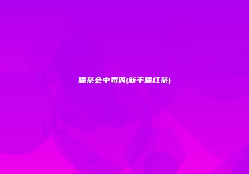 喝茶会中毒吗(新手喝红茶)