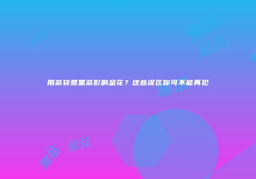 用茶袋煮黑茶影响金花？这些误区你可不能再犯