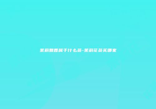 茉莉飘香属于什么茶-茉莉花茶买哪家