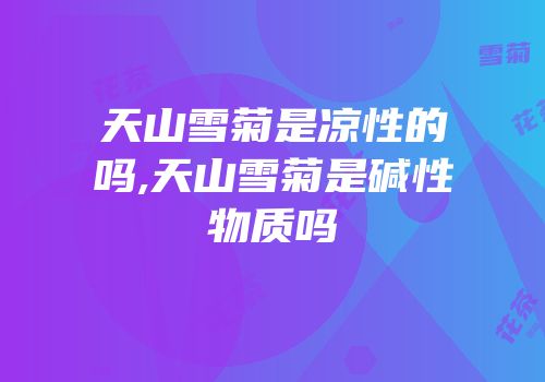 天山雪菊是凉性的吗,天山雪菊是碱性物质吗