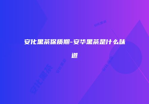 安化黑茶保质期-安华黑茶是什么味道