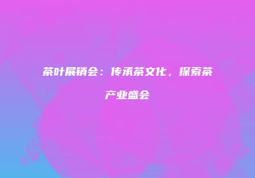 茶叶展销会：传承茶文化，探索茶产业盛会