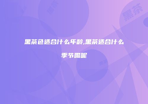 黑茶色适合什么年龄,黑茶适合什么季节喝呢