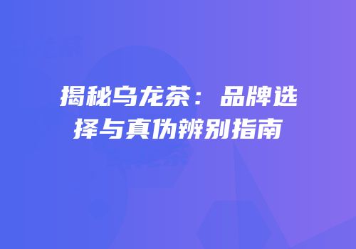揭秘乌龙茶：品牌选择与真伪辨别指南