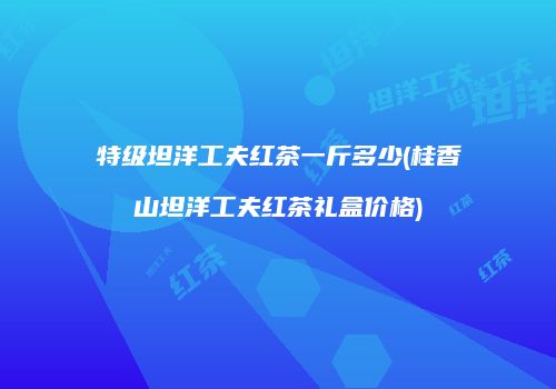 特级坦洋工夫红茶一斤多少(桂香山坦洋工夫红茶礼盒价格)