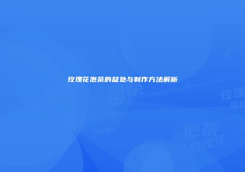 玫瑰花泡茶的益处与制作方法解析
