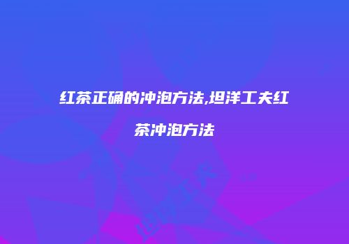 红茶正确的冲泡方法,坦洋工夫红茶冲泡方法