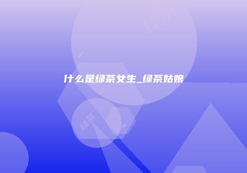 什么是绿茶女生_绿茶姑娘