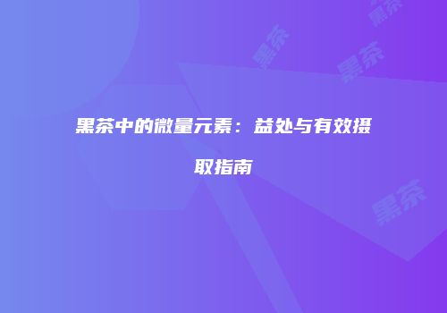 黑茶中的微量元素：益处与有效摄取指南