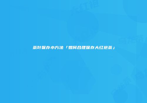 茶叶保存小方法「如何合理保存大红袍茶」