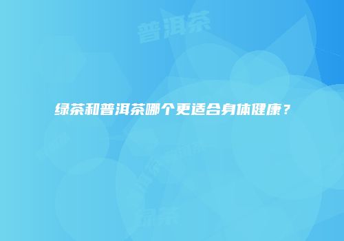 绿茶和普洱茶哪个更适合身体健康？