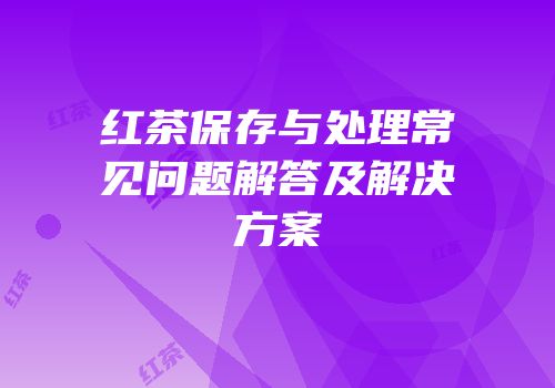 红茶保存与处理常见问题解答及解决方案
