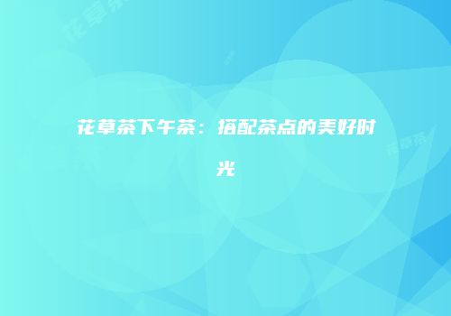 花草茶下午茶：搭配茶点的美好时光