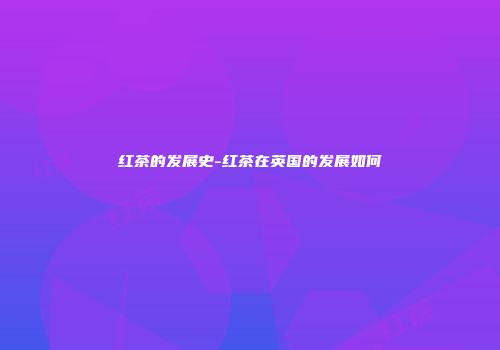 红茶的发展史-红茶在英国的发展如何