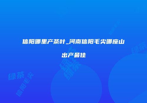 信阳哪里产茶叶_河南信阳毛尖哪座山出产最佳