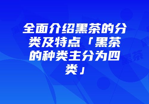 全面介绍黑茶的分类及特点「黑茶的种类主分为四类」