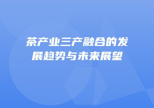 茶产业三产融合的发展趋势与未来展望