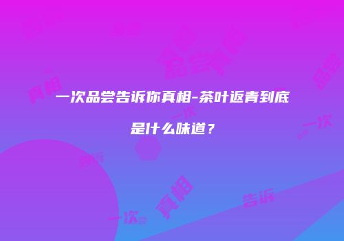 一次品尝告诉你真相-茶叶返青到底是什么味道？
