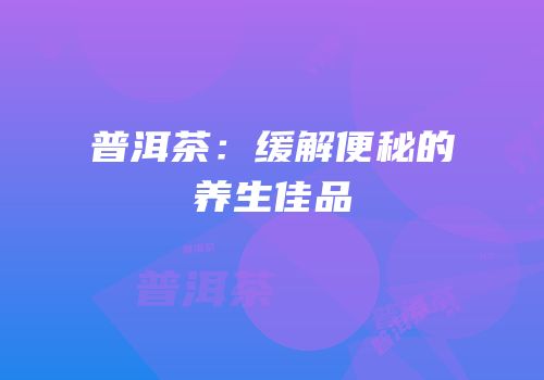 普洱茶：缓解便秘的养生佳品