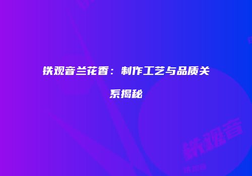 铁观音兰花香：制作工艺与品质关系揭秘