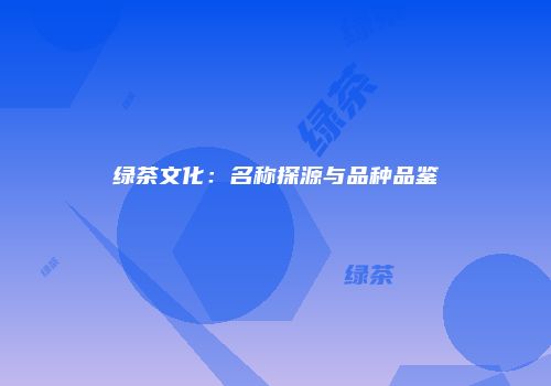 绿茶文化：名称探源与品种品鉴