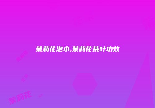 茉莉花泡水,茉莉花茶叶功效