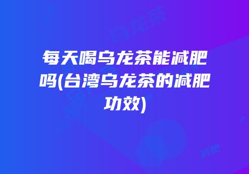 每天喝乌龙茶能减肥吗(台湾乌龙茶的减肥功效)