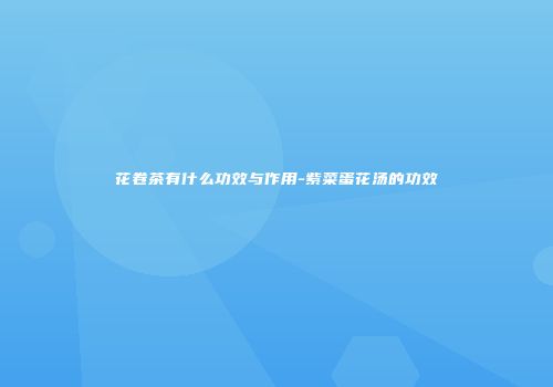 花卷茶有什么功效与作用-紫菜蛋花汤的功效