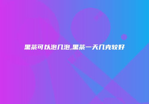 黑茶可以泡几泡,黑茶一天几克较好