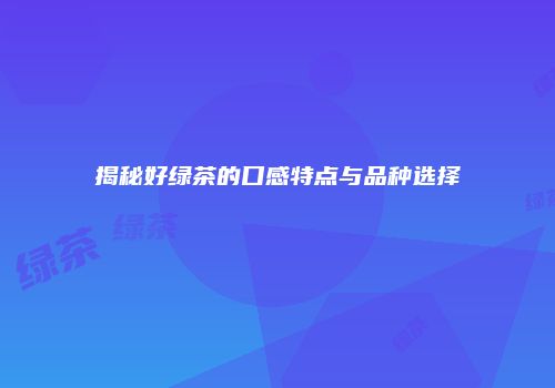 揭秘好绿茶的口感特点与品种选择