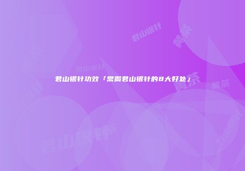 君山银针功效「常喝君山银针的8大好处」