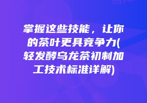 掌握这些技能，让你的茶叶更具竞争力(轻发酵乌龙茶初制加工技术标准详解)