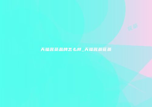 天福茗茶品牌怎么样_天福茗茶花茶
