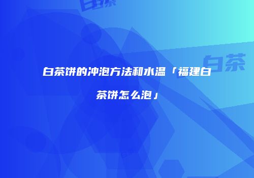 白茶饼的冲泡方法和水温「福建白茶饼怎么泡」