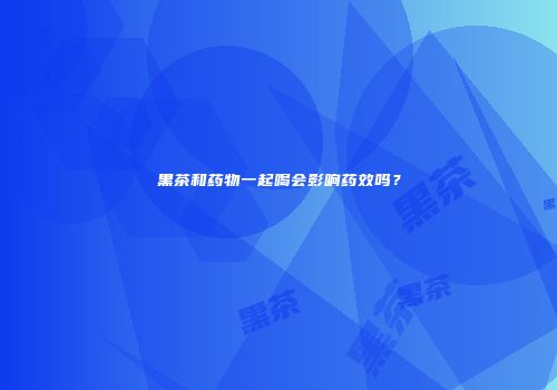 黑茶和药物一起喝会影响药效吗？
