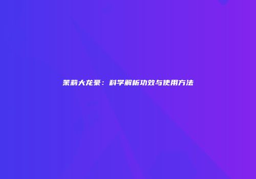 茉莉大龙豪：科学解析功效与使用方法