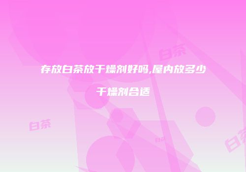 存放白茶放干燥剂好吗,屋内放多少干燥剂合适
