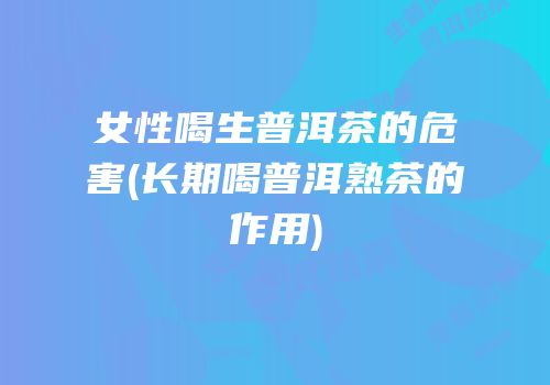 女性喝生普洱茶的危害(长期喝普洱熟茶的作用)