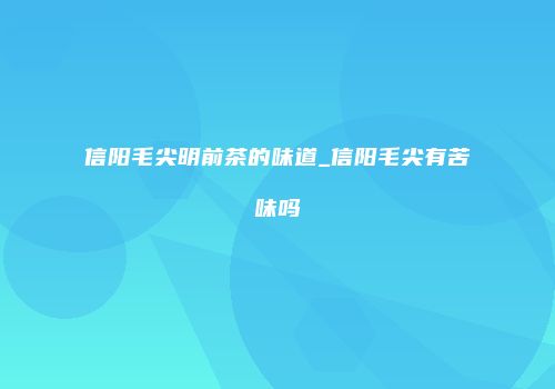 信阳毛尖明前茶的味道_信阳毛尖有苦味吗
