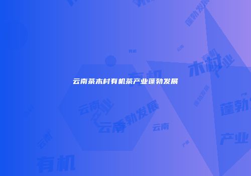 云南茶木村有机茶产业蓬勃发展