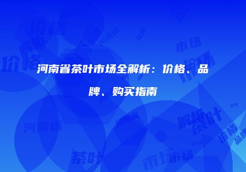 河南省茶叶市场全解析：价格、品牌、购买指南