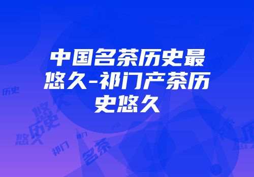 中国名茶历史最悠久-祁门产茶历史悠久