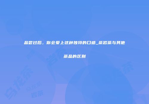 品尝过后，你会爱上这种独特的口感_茶岩茶与其他茶品的区别