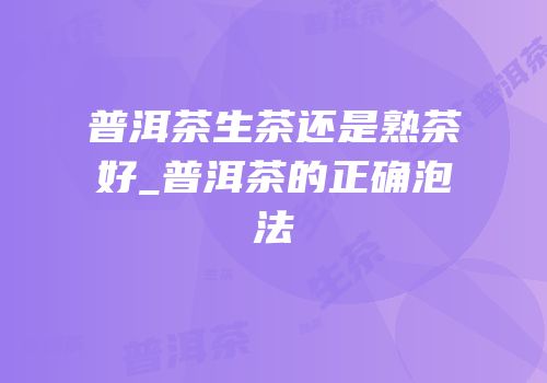 普洱茶生茶还是熟茶好_普洱茶的正确泡法